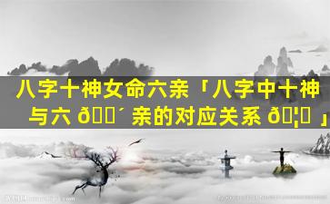 八字十神女命六亲「八字中十神与六 🌴 亲的对应关系 🦁 」